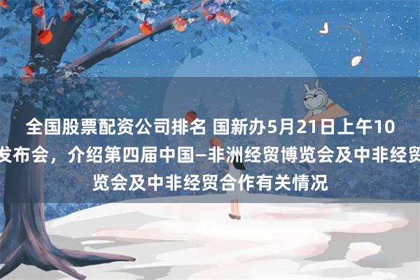 全国股票配资公司排名 国新办5月21日上午10时将举行新闻发布会，介绍第四届中国—非洲经贸博览会及中非经贸合作有关情况