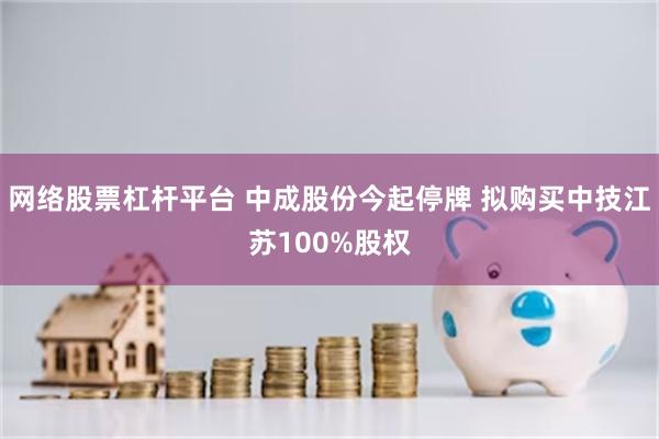 网络股票杠杆平台 中成股份今起停牌 拟购买中技江苏100%股权