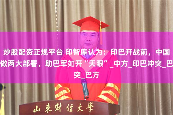 炒股配资正规平台 印智库认为：印巴开战前，中国已做两大部署，助巴军如开“天眼”_中方_印巴冲突_巴方
