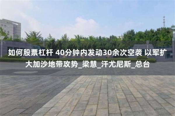 如何股票杠杆 40分钟内发动30余次空袭 以军扩大加沙地带攻势_梁慧_汗尤尼斯_总台