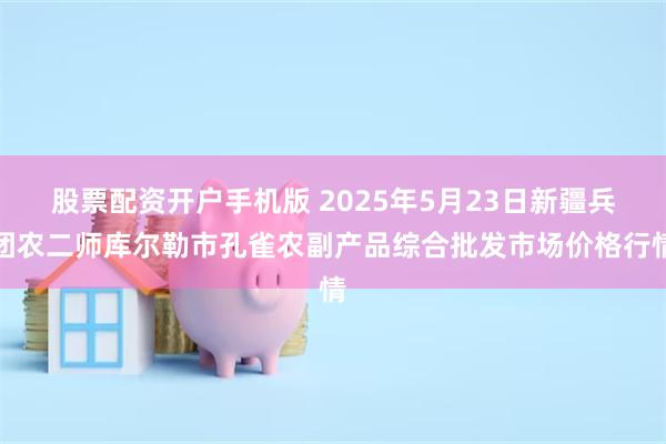 股票配资开户手机版 2025年5月23日新疆兵团农二师库尔勒市孔雀农副产品综合批发市场价格行情