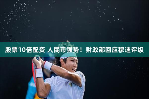 股票10倍配资 人民币强势！财政部回应穆迪评级