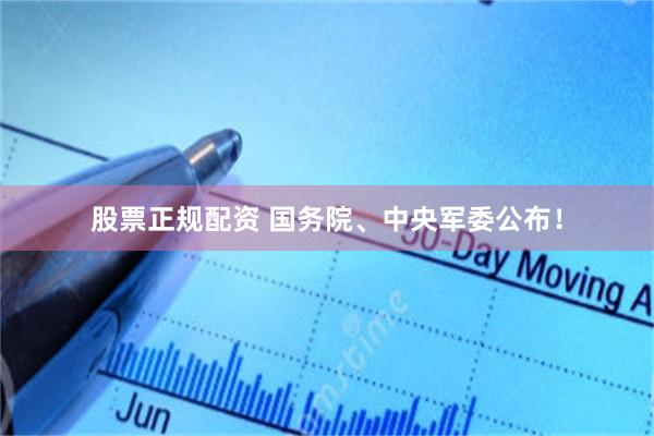 股票正规配资 国务院、中央军委公布！