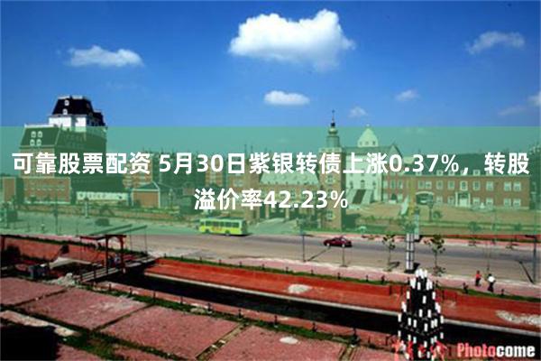 可靠股票配资 5月30日紫银转债上涨0.37%，转股溢价率42.23%