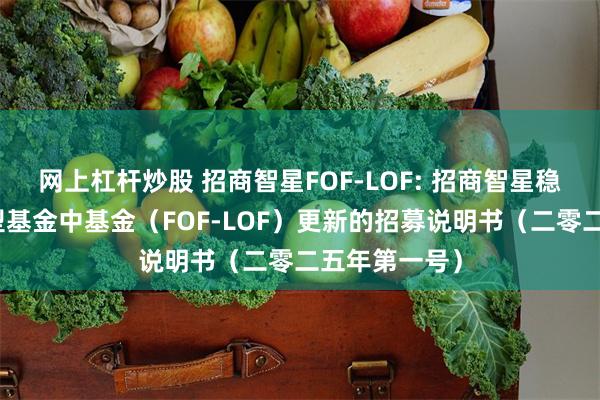 网上杠杆炒股 招商智星FOF-LOF: 招商智星稳健配置混合型基金中基金(FOF-LOF)更新的招募说明书(二零二五年第一号)