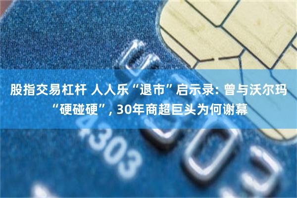 股指交易杠杆 人人乐“退市”启示录: 曾与沃尔玛“硬碰硬”, 30年商超巨头为何谢幕