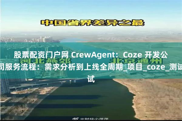 股票配资门户网 CrewAgent：Coze 开发公司服务流程：需求分析到上线全周期_项目_coze_测试