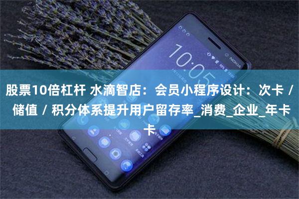股票10倍杠杆 水滴智店：会员小程序设计：次卡 / 储值 / 积分体系提升用户留存率_消费_企业_年卡