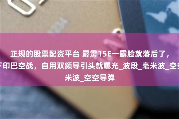 正规的股票配资平台 霹雳15E一露脸就落后了，刚赢下印巴空战，自用双频导引头就曝光_波段_毫米波_空空导弹