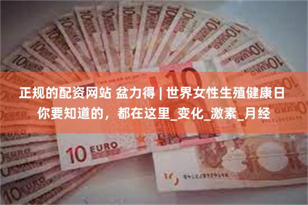 正规的配资网站 盆力得 | 世界女性生殖健康日 你要知道的，都在这里_变化_激素_月经