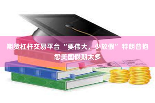 期货杠杆交易平台 “要伟大，少放假” 特朗普抱怨美国假期太多