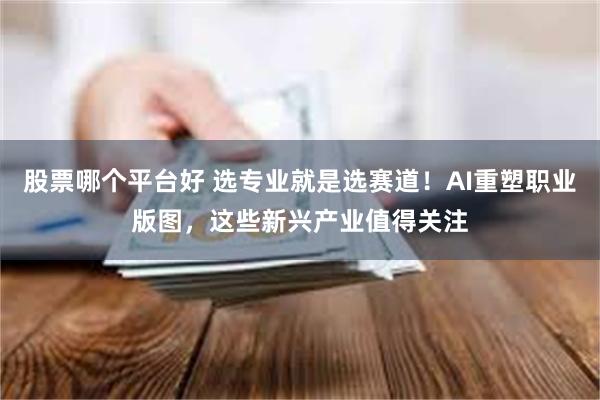 股票哪个平台好 选专业就是选赛道！AI重塑职业版图，这些新兴产业值得关注