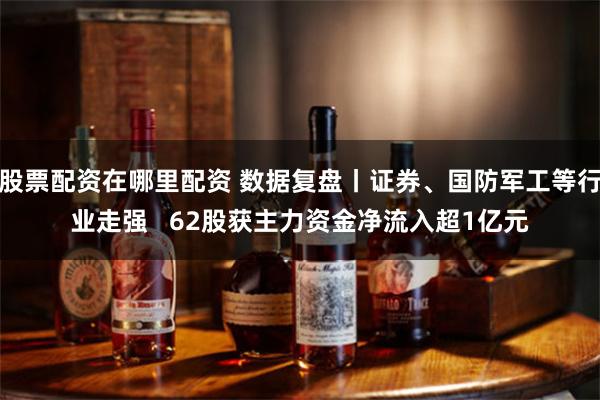 股票配资在哪里配资 数据复盘丨证券、国防军工等行业走强   62股获主力资金净流入超1亿元