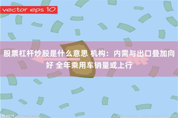 股票杠杆炒股是什么意思 机构：内需与出口叠加向好 全年乘用车销量或上行