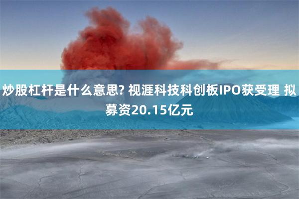 炒股杠杆是什么意思? 视涯科技科创板IPO获受理 拟募资20.15亿元