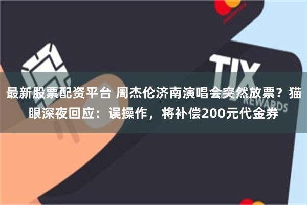 最新股票配资平台 周杰伦济南演唱会突然放票？猫眼深夜回应：误操作，将补偿200元代金券
