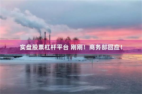实盘股票杠杆平台 刚刚！商务部回应！
