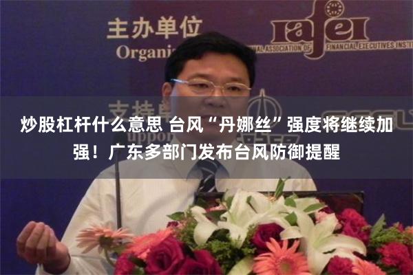 炒股杠杆什么意思 台风“丹娜丝”强度将继续加强！广东多部门发布台风防御提醒