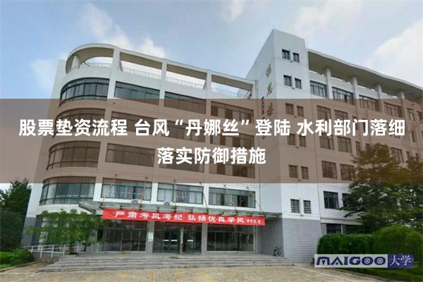 股票垫资流程 台风“丹娜丝”登陆 水利部门落细落实防御措施
