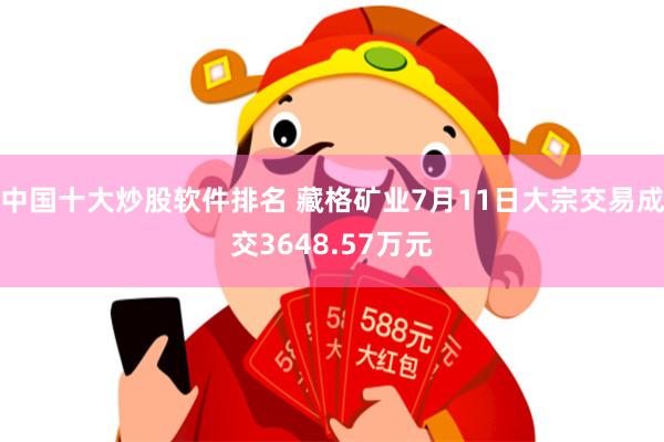 中国十大炒股软件排名 藏格矿业7月11日大宗交易成交3648.57万元