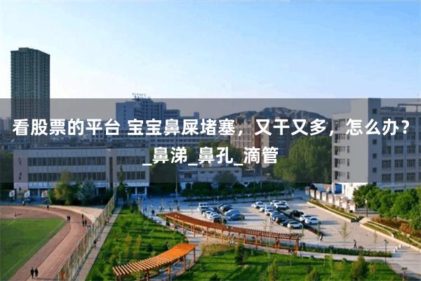 看股票的平台 宝宝鼻屎堵塞，又干又多，怎么办？_鼻涕_鼻孔_滴管