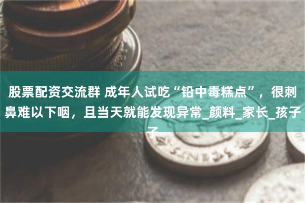 股票配资交流群 成年人试吃“铅中毒糕点”，很刺鼻难以下咽，且当天就能发现异常_颜料_家长_孩子