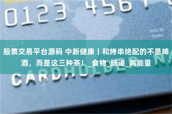 股票交易平台源码 中新健康丨和烤串绝配的不是啤酒，而是这三种茶！_食物_肠道_高能量