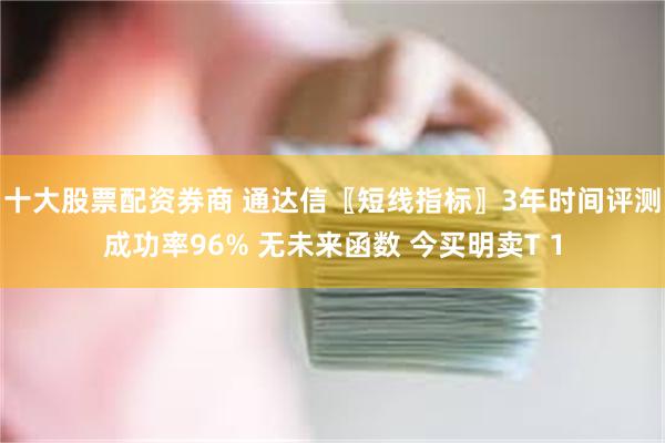 十大股票配资券商 通达信〖短线指标〗3年时间评测成功率96% 无未来函数 今买明卖T 1