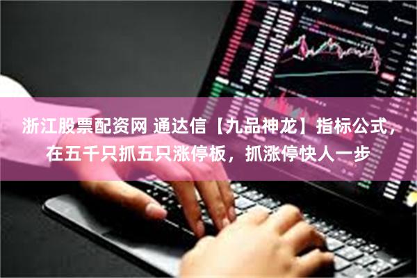 浙江股票配资网 通达信【九品神龙】指标公式，在五千只抓五只涨停板，抓涨停快人一步