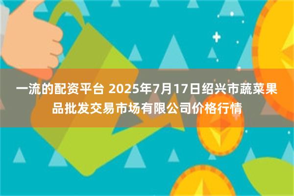 一流的配资平台 2025年7月17日绍兴市蔬菜果品批发交易市场有限公司价格行情