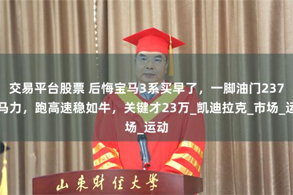 交易平台股票 后悔宝马3系买早了，一脚油门237匹马力，跑高速稳如牛，关键才23万_凯迪拉克_市场_运动