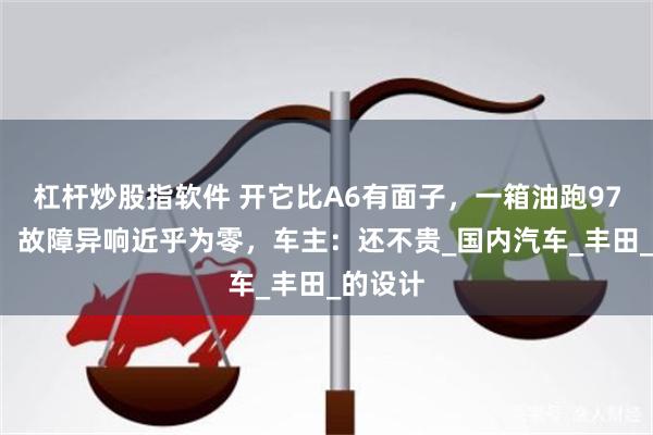 杠杆炒股指软件 开它比A6有面子，一箱油跑970公里，故障异响近乎为零，车主：还不贵_国内汽车_丰田_的设计
