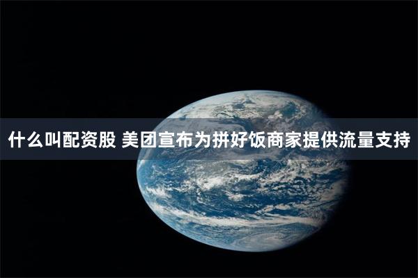 什么叫配资股 美团宣布为拼好饭商家提供流量支持
