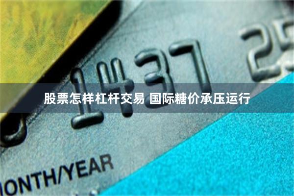 股票怎样杠杆交易 国际糖价承压运行