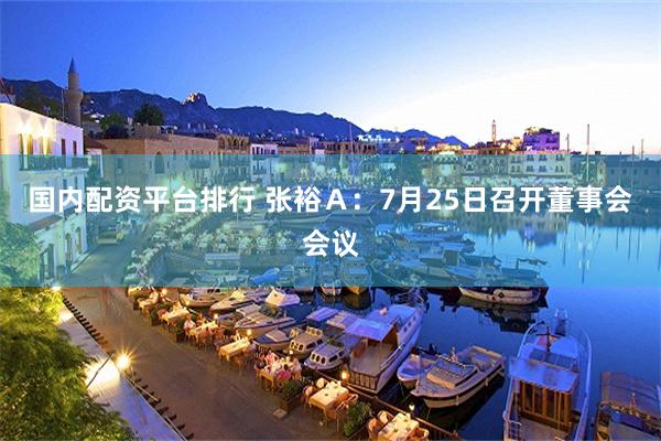 国内配资平台排行 张裕Ａ：7月25日召开董事会会议