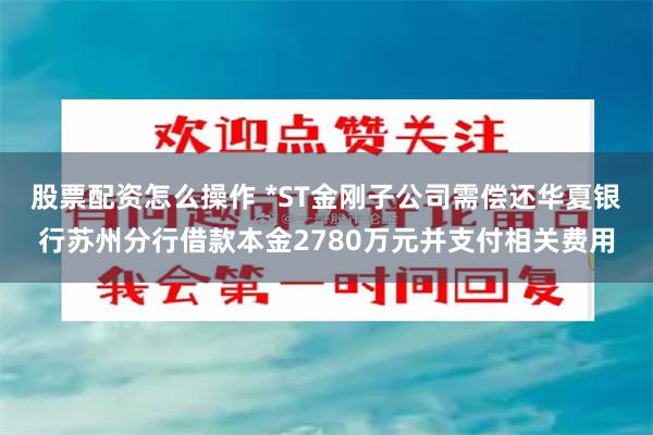 股票配资怎么操作 *ST金刚子公司需偿还华夏银行苏州分行借款本金2780万元并支付相关费用
