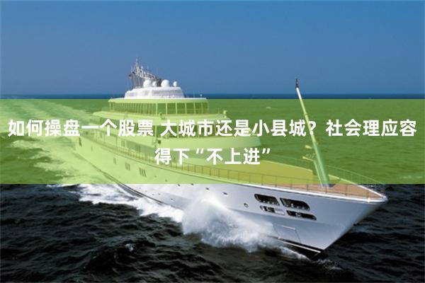 如何操盘一个股票 大城市还是小县城？社会理应容得下“不上进”
