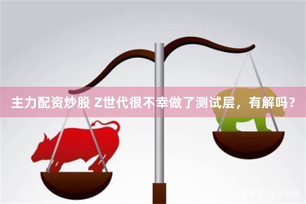 主力配资炒股 Z世代很不幸做了测试层，有解吗？