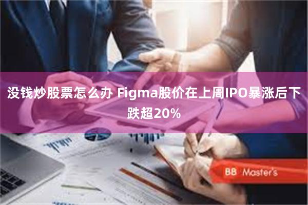 没钱炒股票怎么办 Figma股价在上周IPO暴涨后下跌超20%