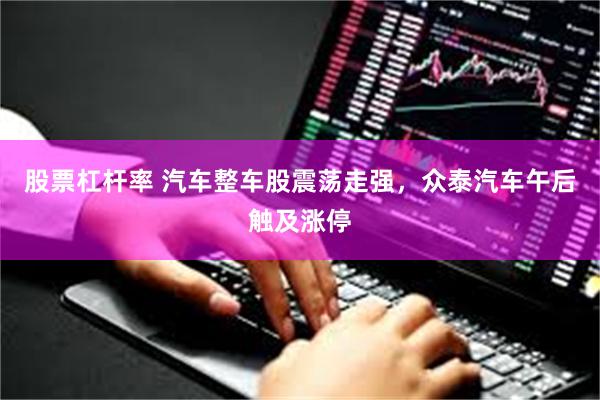 股票杠杆率 汽车整车股震荡走强，众泰汽车午后触及涨停