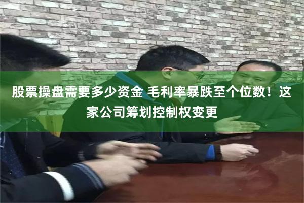 股票操盘需要多少资金 毛利率暴跌至个位数！这家公司筹划控制权变更