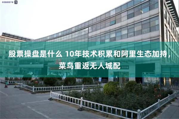 股票操盘是什么 10年技术积累和阿里生态加持，菜鸟重返无人城配