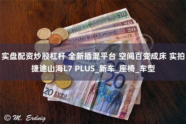 实盘配资炒股杠杆 全新插混平台 空间百变成床 实拍捷途山海L7 PLUS_新车_座椅_车型