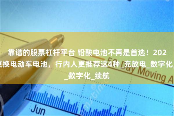 靠谱的股票杠杆平台 铅酸电池不再是首选！2025年更换电动车电池，行内人更推荐这4种_充放电_数字化_续航