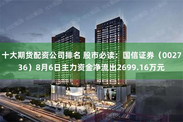 十大期货配资公司排名 股市必读：国信证券（002736）8月6日主力资金净流出2699.16万元