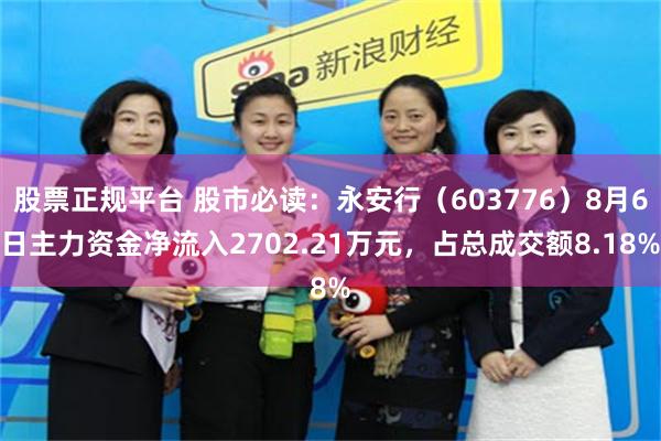 股票正规平台 股市必读：永安行（603776）8月6日主力资金净流入2702.21万元，占总成交额8.18%