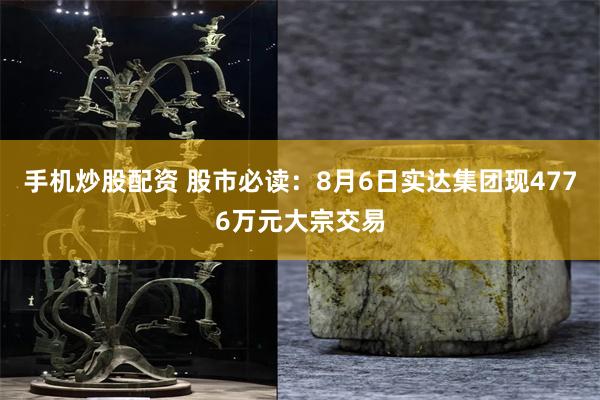 手机炒股配资 股市必读：8月6日实达集团现4776万元大宗交易