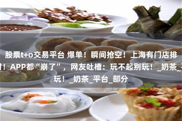 股票t+o交易平台 爆单！瞬间抢空！上海有门店排队超3小时！APP都“崩了”，网友吐槽：玩不起别玩！_奶茶_平台_部分