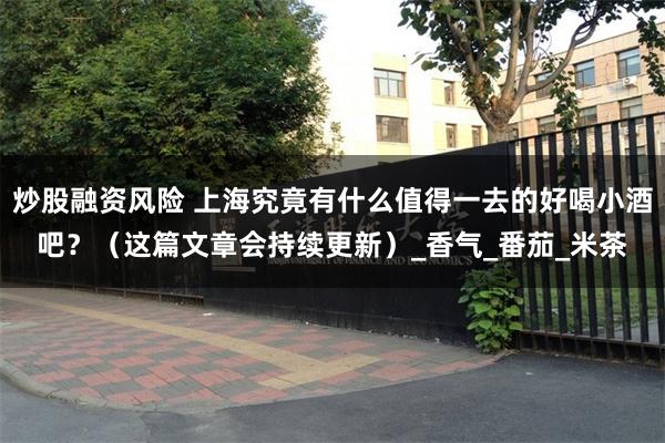 炒股融资风险 上海究竟有什么值得一去的好喝小酒吧？（这篇文章会持续更新）_香气_番茄_米茶
