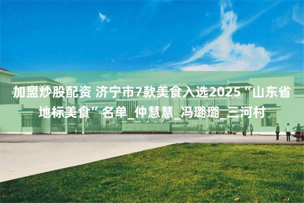 加盟炒股配资 济宁市7款美食入选2025“山东省地标美食”名单_仲慧慧_冯璐璐_三河村